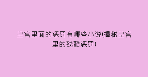 皇宫里面的惩罚有哪些小说(揭秘皇宫里的残酷惩罚)