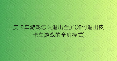 “皮卡车游戏怎么退出全屏(如何退出皮卡车游戏的全屏模式)