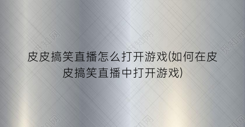 “皮皮搞笑直播怎么打开游戏(如何在皮皮搞笑直播中打开游戏)