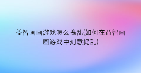 益智画画游戏怎么捣乱(如何在益智画画游戏中刻意捣乱)