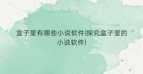 盒子里有哪些小说软件(探究盒子里的小说软件)