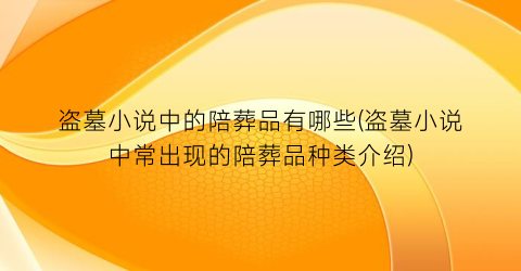 盗墓小说中的陪葬品有哪些(盗墓小说中常出现的陪葬品种类介绍)