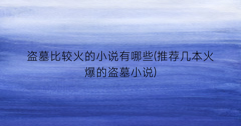 盗墓比较火的小说有哪些(推荐几本火爆的盗墓小说)