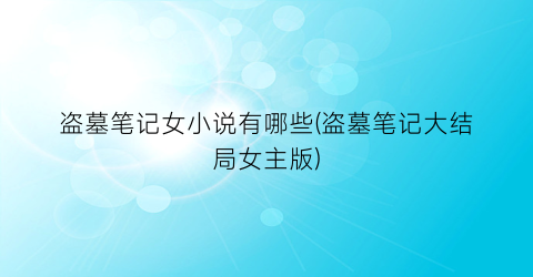 盗墓笔记女小说有哪些(盗墓笔记大结局女主版)