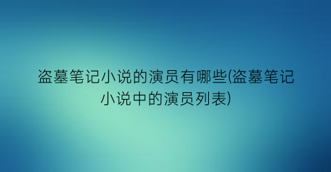 盗墓笔记小说的演员有哪些(盗墓笔记小说中的演员列表)