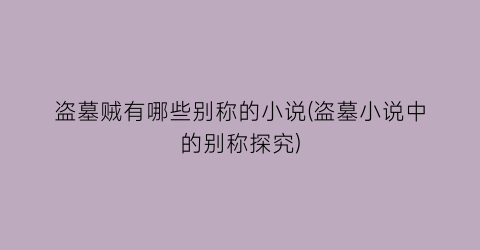 盗墓贼有哪些别称的小说(盗墓小说中的别称探究)