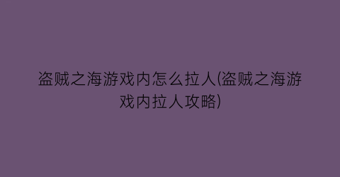 “盗贼之海游戏内怎么拉人(盗贼之海游戏内拉人攻略)