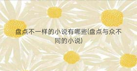 盘点不一样的小说有哪些(盘点与众不同的小说)