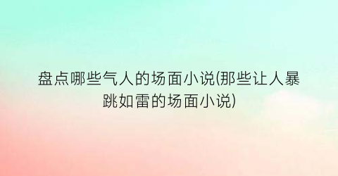 盘点哪些气人的场面小说(那些让人暴跳如雷的场面小说)