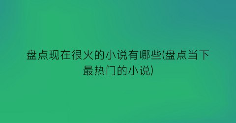 盘点现在很火的小说有哪些(盘点当下最热门的小说)