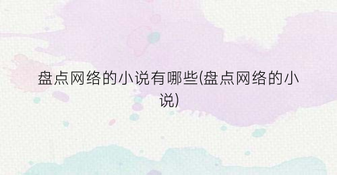 盘点网络的小说有哪些(盘点网络的小说)