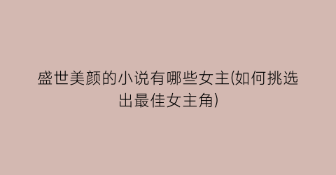 盛世美颜的小说有哪些女主(如何挑选出最佳女主角)