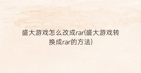 “盛大游戏怎么改成rar(盛大游戏转换成rar的方法)