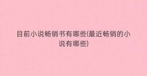 目前小说畅销书有哪些(最近畅销的小说有哪些)
