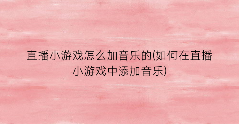 直播小游戏怎么加音乐的(如何在直播小游戏中添加音乐)