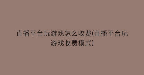 “直播平台玩游戏怎么收费(直播平台玩游戏收费模式)