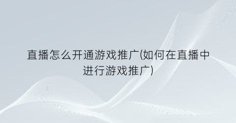 “直播怎么开通游戏推广(如何在直播中进行游戏推广)