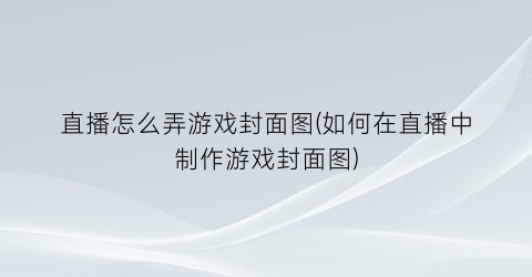 直播怎么弄游戏封面图(如何在直播中制作游戏封面图)