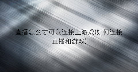 “直播怎么才可以连接上游戏(如何连接直播和游戏)