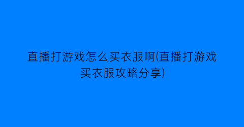 直播打游戏怎么买衣服啊(直播打游戏买衣服攻略分享)