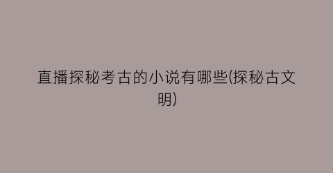 直播探秘考古的小说有哪些(探秘古文明)