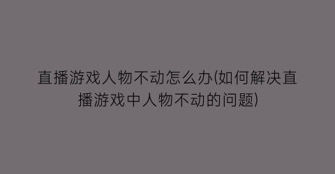 “直播游戏人物不动怎么办(如何解决直播游戏中人物不动的问题)