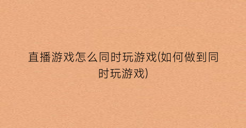 “直播游戏怎么同时玩游戏(如何做到同时玩游戏)