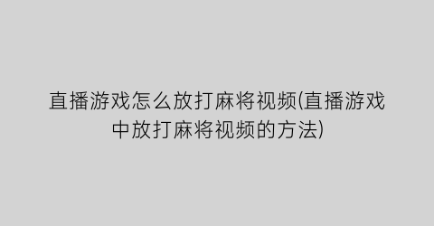 “直播游戏怎么放打麻将视频(直播游戏中放打麻将视频的方法)