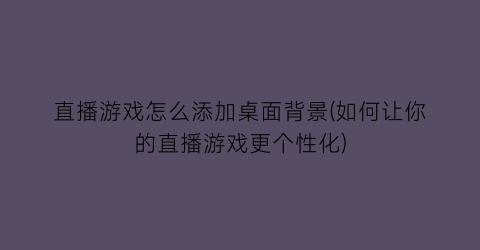 直播游戏怎么添加桌面背景(如何让你的直播游戏更个性化)