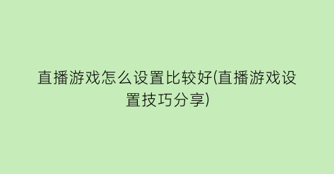 直播游戏怎么设置比较好(直播游戏设置技巧分享)