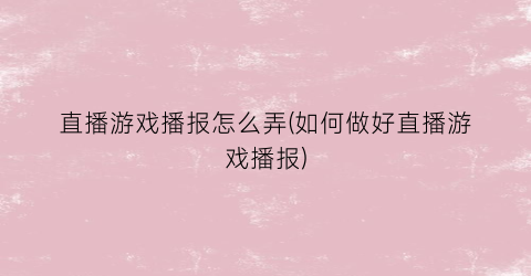 “直播游戏播报怎么弄(如何做好直播游戏播报)