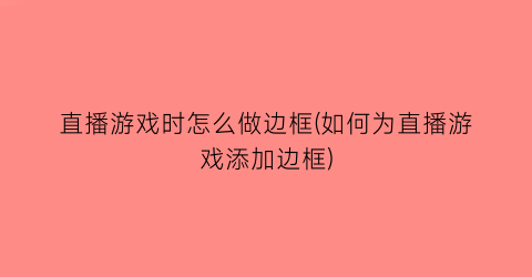 “直播游戏时怎么做边框(如何为直播游戏添加边框)