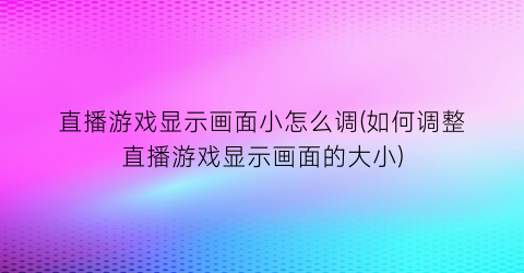 直播游戏显示画面小怎么调(如何调整直播游戏显示画面的大小)