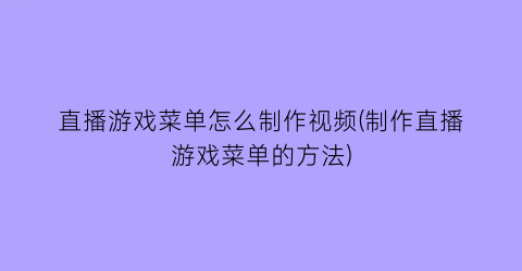 “直播游戏菜单怎么制作视频(制作直播游戏菜单的方法)