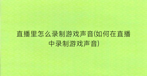 “直播里怎么录制游戏声音(如何在直播中录制游戏声音)