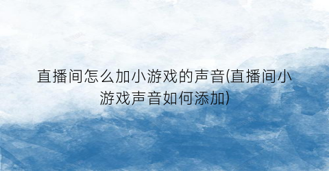 “直播间怎么加小游戏的声音(直播间小游戏声音如何添加)