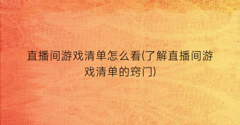 “直播间游戏清单怎么看(了解直播间游戏清单的窍门)