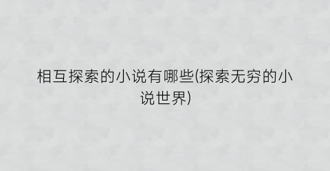 相互探索的小说有哪些(探索无穷的小说世界)