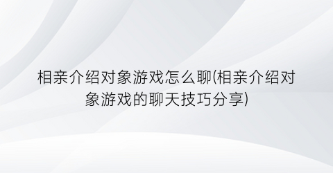 “相亲介绍对象游戏怎么聊(相亲介绍对象游戏的聊天技巧分享)