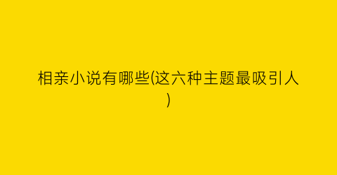 相亲小说有哪些(这六种主题最吸引人)