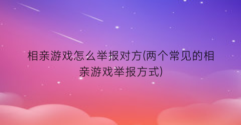 “相亲游戏怎么举报对方(两个常见的相亲游戏举报方式)