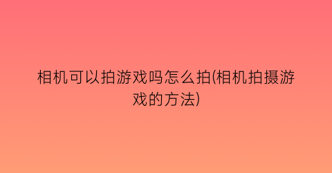 相机可以拍游戏吗怎么拍(相机拍摄游戏的方法)