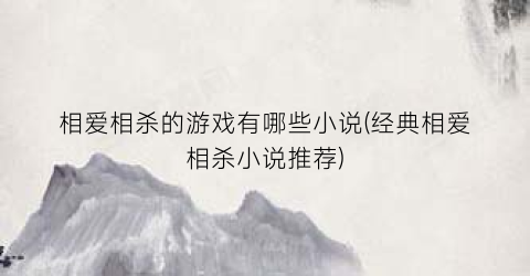 相爱相杀的游戏有哪些小说(经典相爱相杀小说推荐)