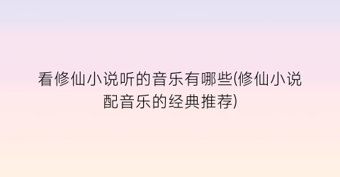 看修仙小说听的音乐有哪些(修仙小说配音乐的经典推荐)
