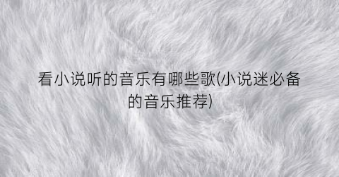 看小说听的音乐有哪些歌(小说迷必备的音乐推荐)