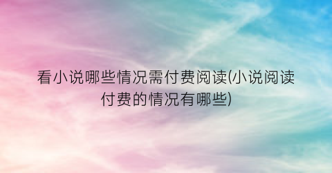 看小说哪些情况需付费阅读(小说阅读付费的情况有哪些)