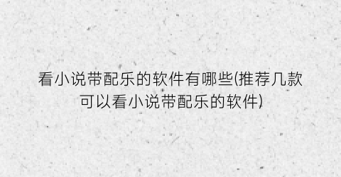 看小说带配乐的软件有哪些(推荐几款可以看小说带配乐的软件)