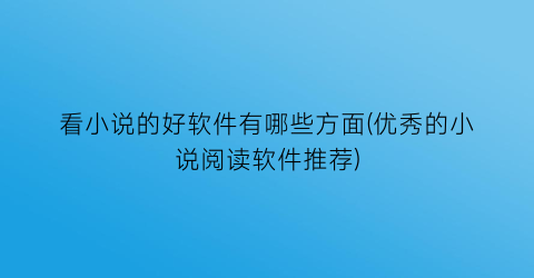 看小说的好软件有哪些方面(优秀的小说阅读软件推荐)