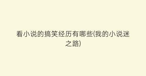看小说的搞笑经历有哪些(我的小说迷之路)