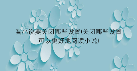看小说要关闭哪些设置(关闭哪些设置可以更好地阅读小说)